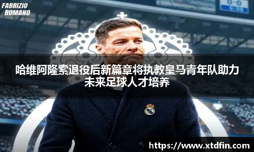 哈维阿隆索退役后新篇章将执教皇马青年队助力未来足球人才培养