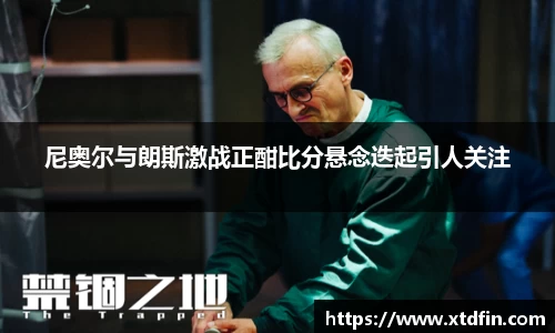 尼奥尔与朗斯激战正酣比分悬念迭起引人关注