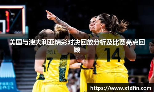 美国与澳大利亚精彩对决回放分析及比赛亮点回顾